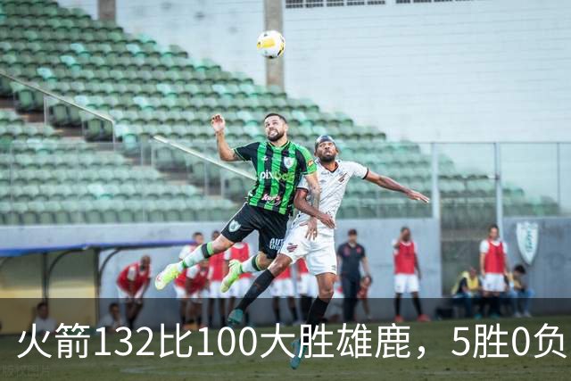 火箭132比100大胜雄鹿，5胜0负后连遇强敌