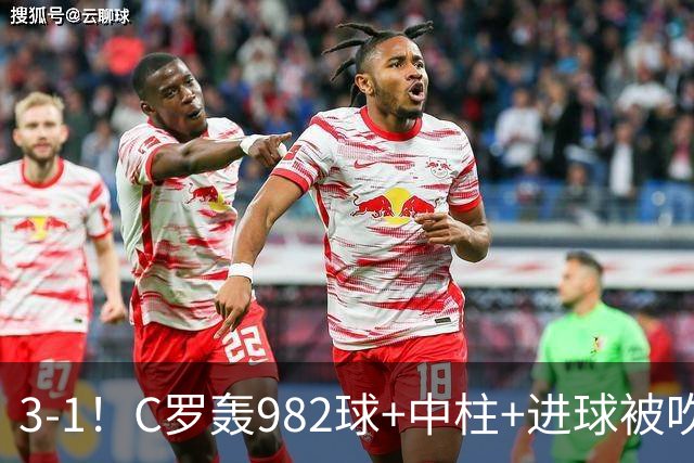 3-1！C罗轰982球+中柱+进球被吹，赛后这一举动才是真格局